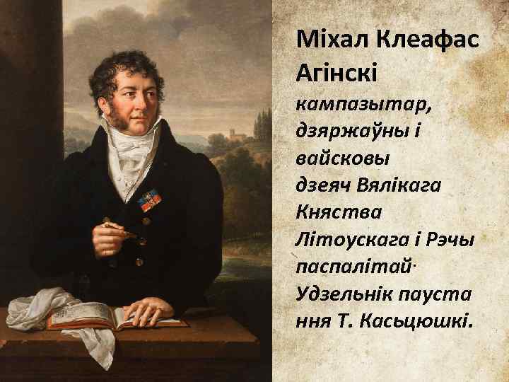 Міхал Клеафас Агінскі кампазытар, дзяржаўны і вайсковы дзеяч Вялікага Княства Літоускага і Рэчы паспалітай.