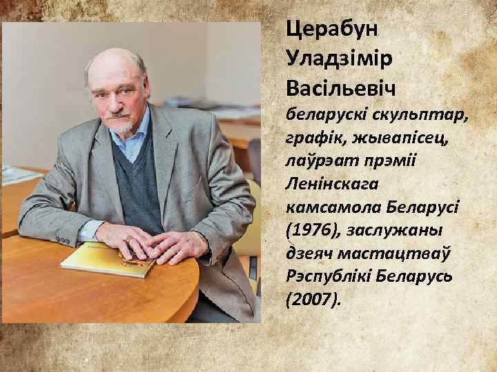 Церабун Уладзімір Васільевіч беларускі скульптар, графік, жывапісец, лаўрэат прэміі Ленінскага камсамола Беларусі (1976), заслужаны