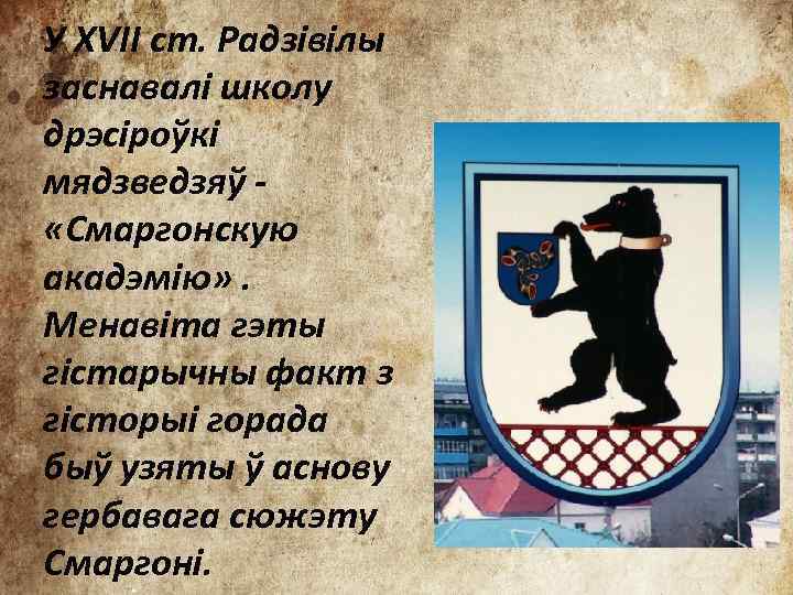 У XVII ст. Радзівілы заснавалі школу дрэсіроўкі мядзведзяў - «Смаргонскую акадэмію» . Менавіта гэты