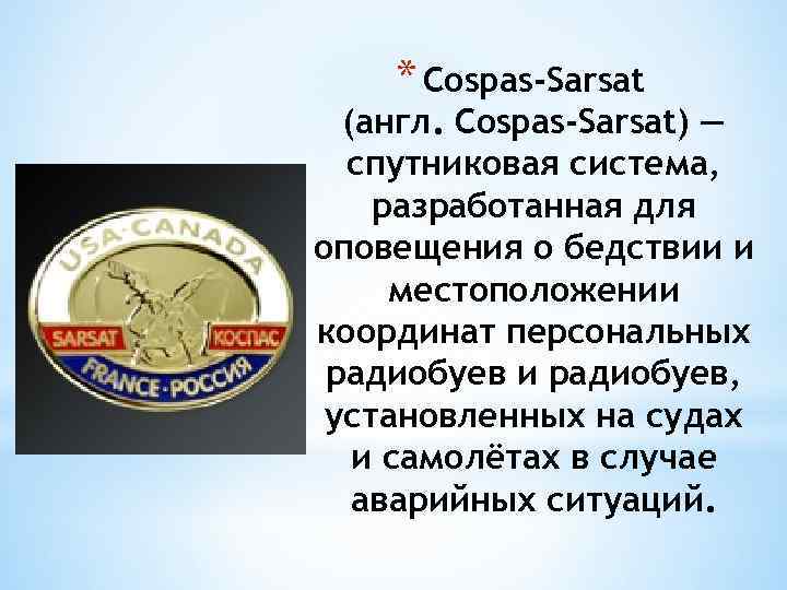 * Cospas-Sarsat (англ. Cospas-Sarsat) — спутниковая система, разработанная для оповещения о бедствии и местоположении