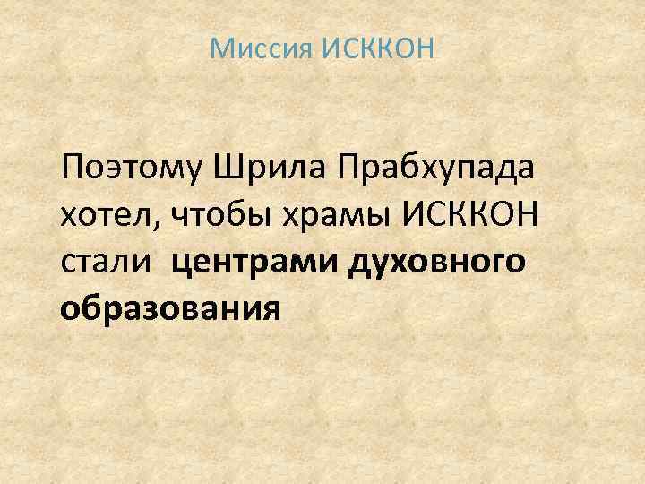 Миссия ИСККОН Поэтому Шрила Прабхупада хотел, чтобы храмы ИСККОН стали центрами духовного образования 