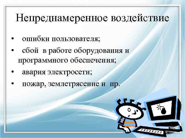 Непреднамеренное воздействие • ошибки пользователя; • сбой в работе оборудования и программного обеспечения; •