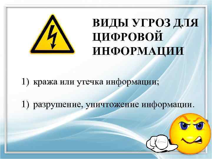 ВИДЫ УГРОЗ ДЛЯ ЦИФРОВОЙ ИНФОРМАЦИИ 1) кража или утечка информации; 1) разрушение, уничтожение информации.