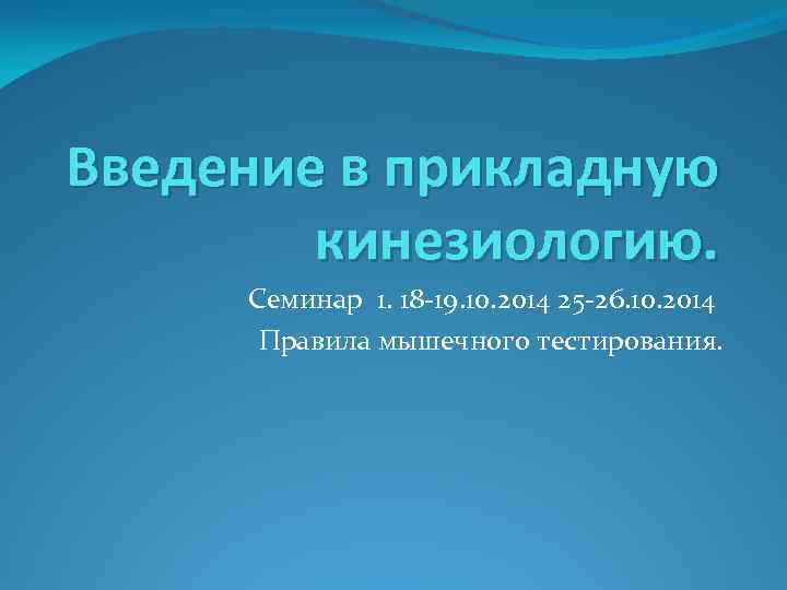 Введение в прикладную кинезиологию. Семинар 1. 18 -19. 10. 2014 25 -26. 10. 2014