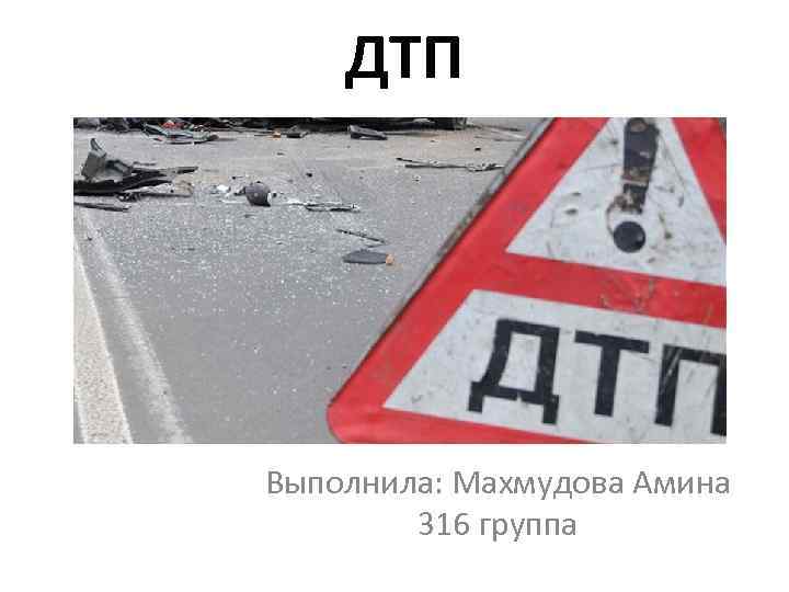 ДТП Выполнила: Махмудова Амина 316 группа 