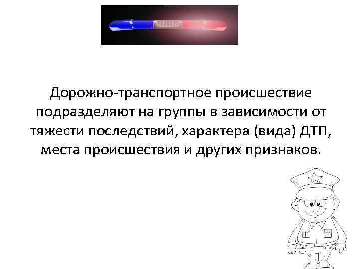Дорожно-транспортное происшествие подразделяют на группы в зависимости от тяжести последствий, характера (вида) ДТП, места