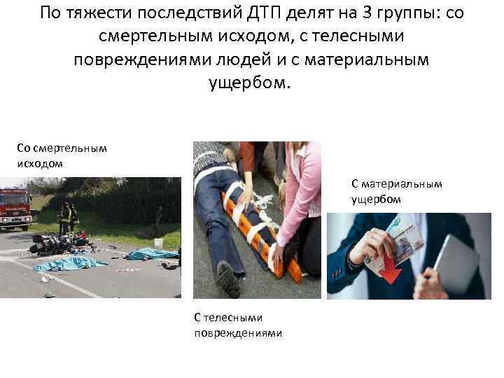 По тяжести последствий ДТП делят на 3 группы: со смертельным исходом, с телесными повреждениями