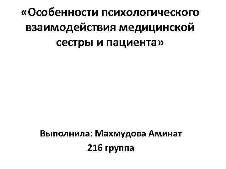  «Особенности психологического взаимодействия медицинской сестры и пациента» Выполнила: Махмудова Аминат 216 группа 