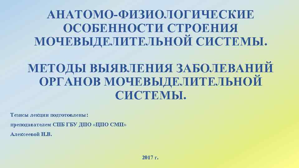 АНАТОМО-ФИЗИОЛОГИЧЕСКИЕ ОСОБЕННОСТИ СТРОЕНИЯ МОЧЕВЫДЕЛИТЕЛЬНОЙ СИСТЕМЫ. МЕТОДЫ ВЫЯВЛЕНИЯ ЗАБОЛЕВАНИЙ ОРГАНОВ МОЧЕВЫДЕЛИТЕЛЬНОЙ СИСТЕМЫ. Тезисы лекции подготовлены: