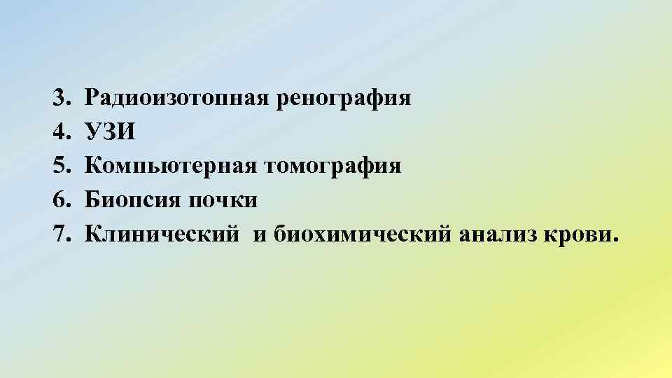 3. Радиоизотопная ренография 4. УЗИ 5. Компьютерная томография 6. Биопсия почки 7. Клинический и
