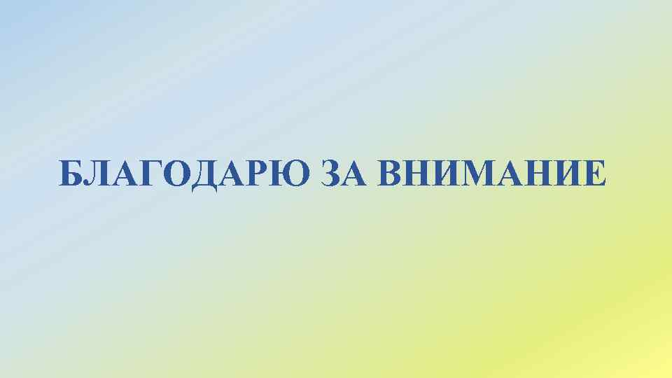 БЛАГОДАРЮ ЗА ВНИМАНИЕ 