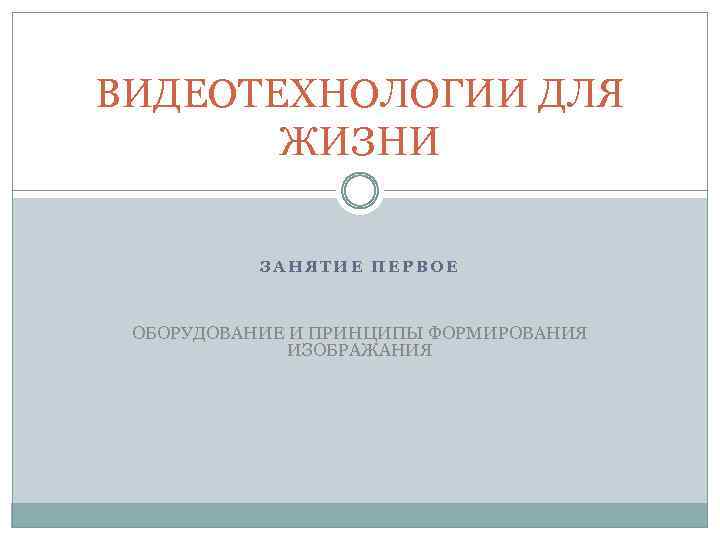 ВИДЕОТЕХНОЛОГИИ ДЛЯ ЖИЗНИ ЗАНЯТИЕ ПЕРВОЕ ОБОРУДОВАНИЕ И ПРИНЦИПЫ ФОРМИРОВАНИЯ ИЗОБРАЖАНИЯ 