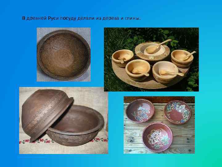 В древней Руси посуду делали из дерева и глины. 