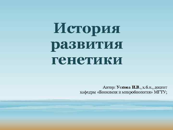 История развития генетики Автор: Ускова И. В. , к. б. н. , доцент кафедры