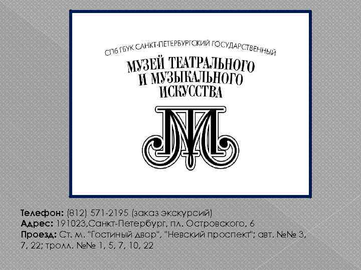 Телефон: (812) 571 -2195 (заказ экскурсий) Адрес: 191023, Санкт-Петербург, пл. Островского, 6 Проезд: Ст.