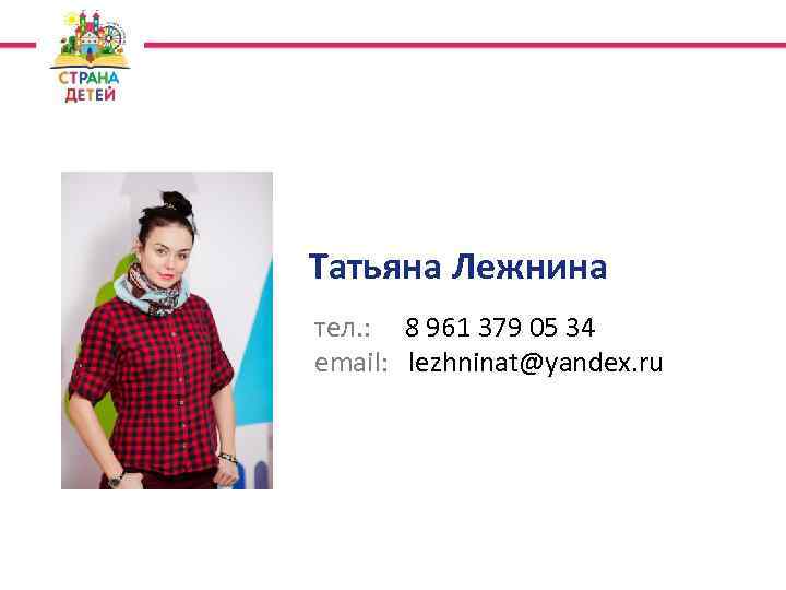 Татьяна Лежнина тел. : 8 961 379 05 34 email: lezhninat@yandex. ru 