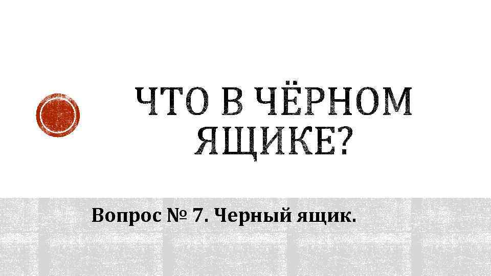 Вопрос № 7. Черный ящик. 