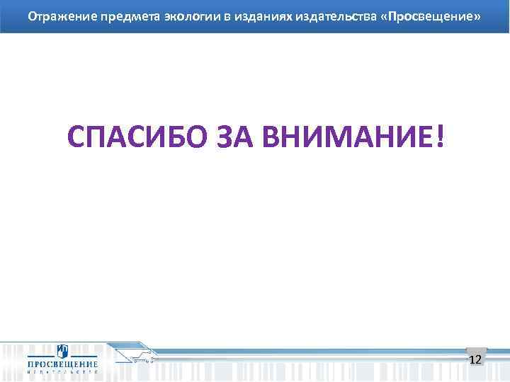 Отражение предмета экологии в изданиях издательства «Просвещение» СПАСИБО ЗА ВНИМАНИЕ! 12 