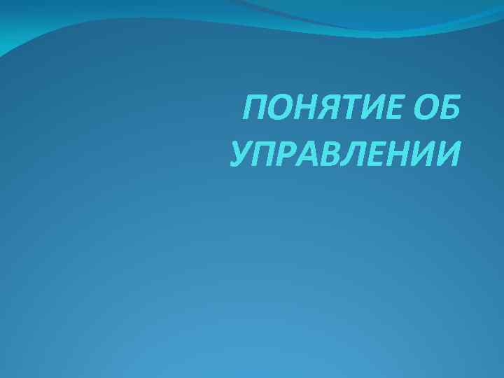 ПОНЯТИЕ ОБ УПРАВЛЕНИИ 