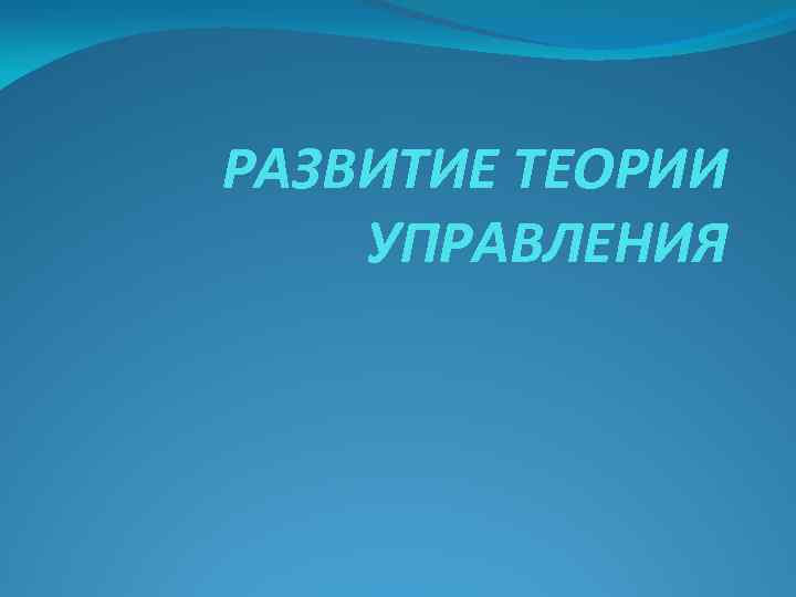 РАЗВИТИЕ ТЕОРИИ УПРАВЛЕНИЯ 