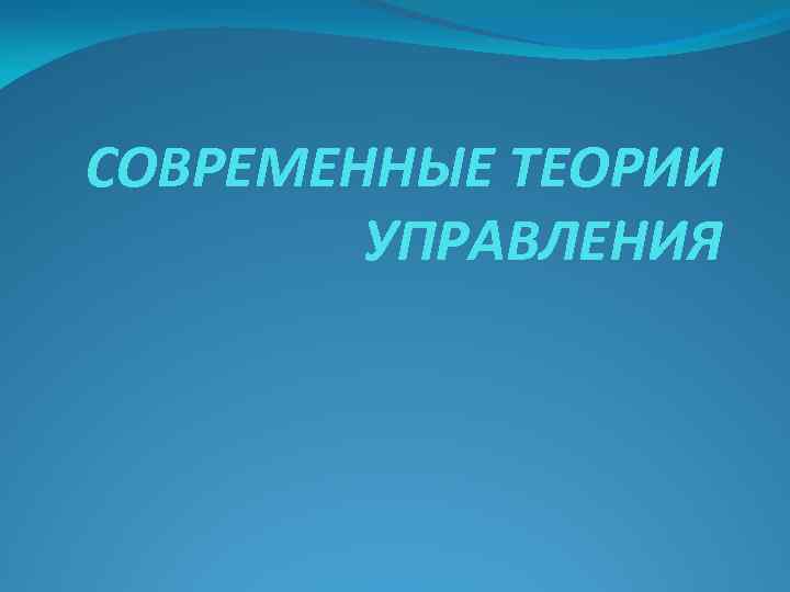 СОВРЕМЕННЫЕ ТЕОРИИ УПРАВЛЕНИЯ 