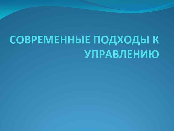 СОВРЕМЕННЫЕ ПОДХОДЫ К УПРАВЛЕНИЮ 