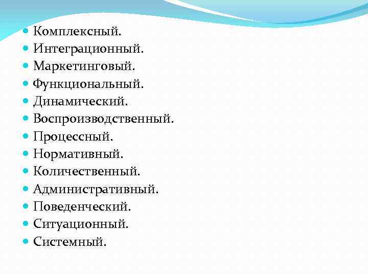  Комплексный. Интеграционный. Маркетинговый. Функциональный. Динамический. Воспроизводственный. Процессный. Нормативный. Количественный. Административный. Поведенческий. Ситуационный. Системный.