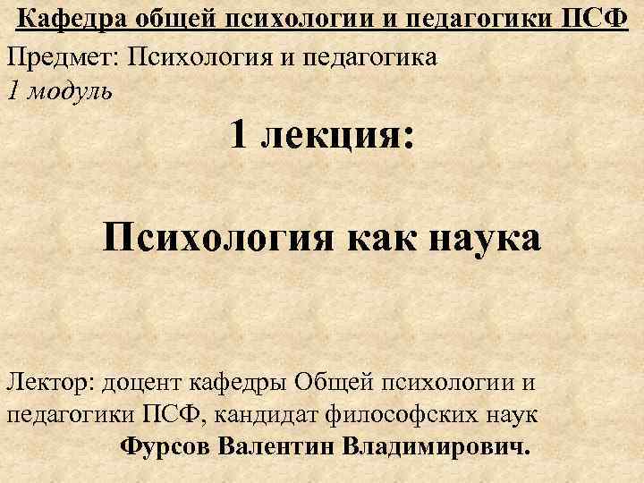 Кафедра общей психологии и педагогики ПСФ Предмет: Психология и педагогика 1 модуль 1 лекция: