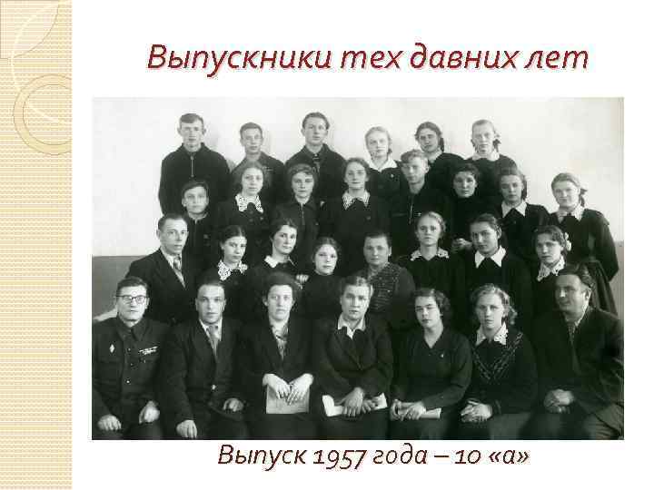 Выпускники тех давних лет Выпуск 1957 года – 10 «а» 