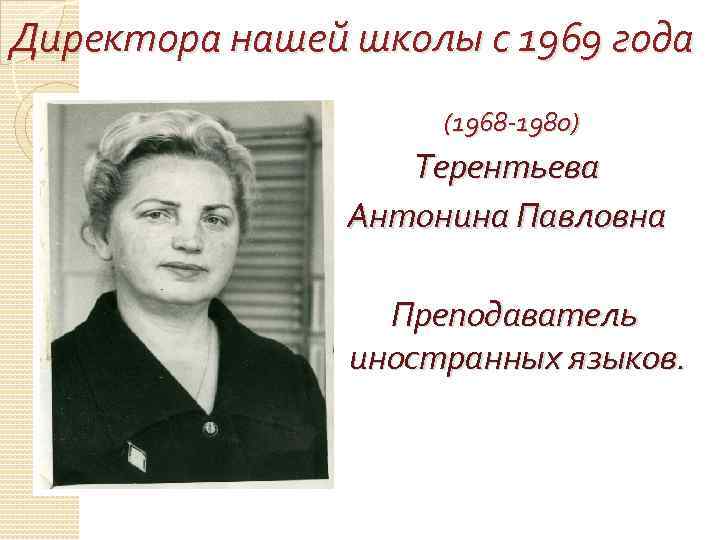 Директора нашей школы с 1969 года (1968 -1980) Терентьева Антонина Павловна Преподаватель иностранных языков.