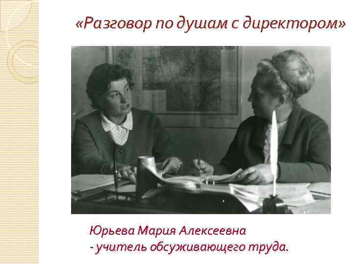  «Разговор по душам с директором» Юрьева Мария Алексеевна - учитель обсуживающего труда. 