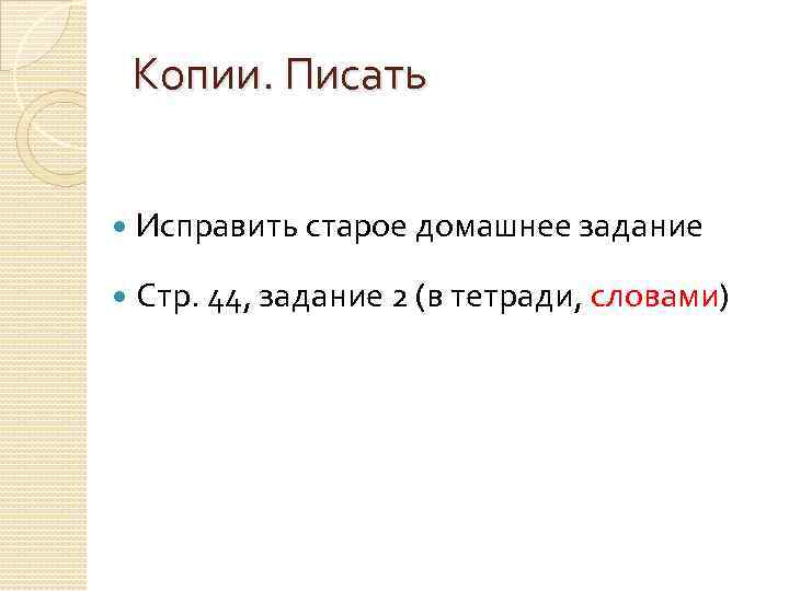 Копии. Писать Исправить старое домашнее задание Стр. 44, задание 2 (в тетради, словами) 