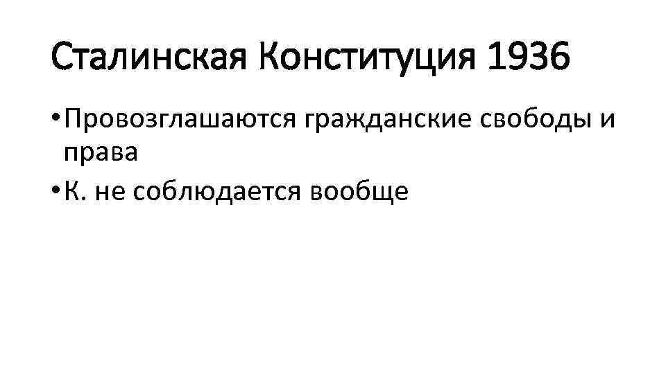 Сталинская Конституция 1936 • Провозглашаются гражданские свободы и права • К. не соблюдается вообще