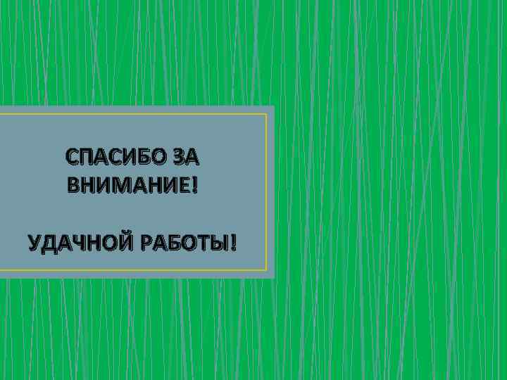 СПАСИБО ЗА ВНИМАНИЕ! УДАЧНОЙ РАБОТЫ! 