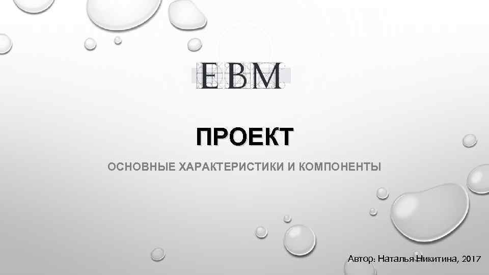 ПРОЕКТ ОСНОВНЫЕ ХАРАКТЕРИСТИКИ И КОМПОНЕНТЫ Автор: Наталья Никитина, 2017 