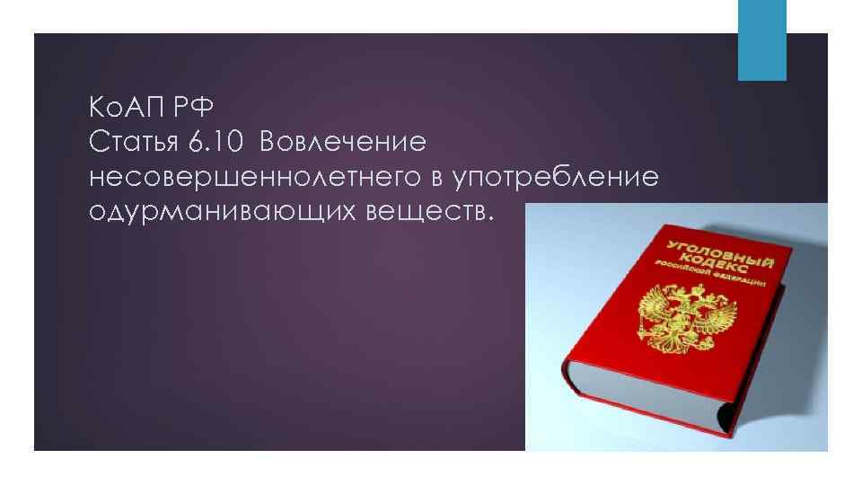 Ко. АП РФ Статья 6. 10 Вовлечение несовершеннолетнего в употребление одурманивающих веществ. 