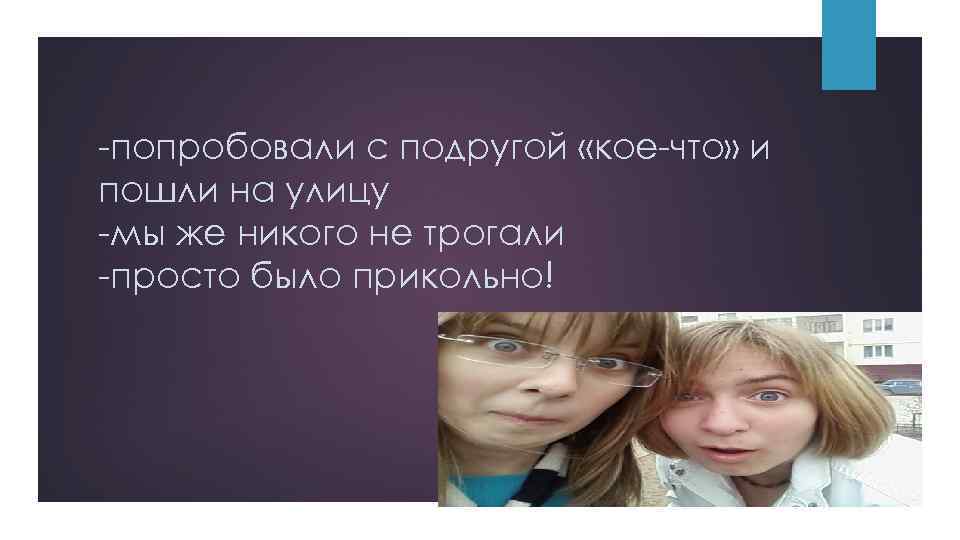 -попробовали с подругой «кое-что» и пошли на улицу -мы же никого не трогали -просто