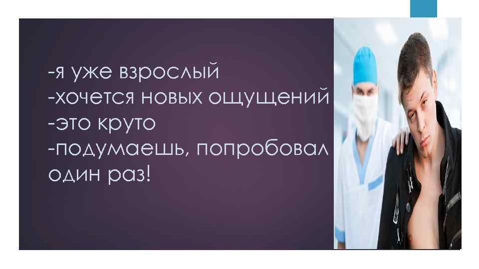 -я уже взрослый -хочется новых ощущений -это круто -подумаешь, попробовал один раз! 