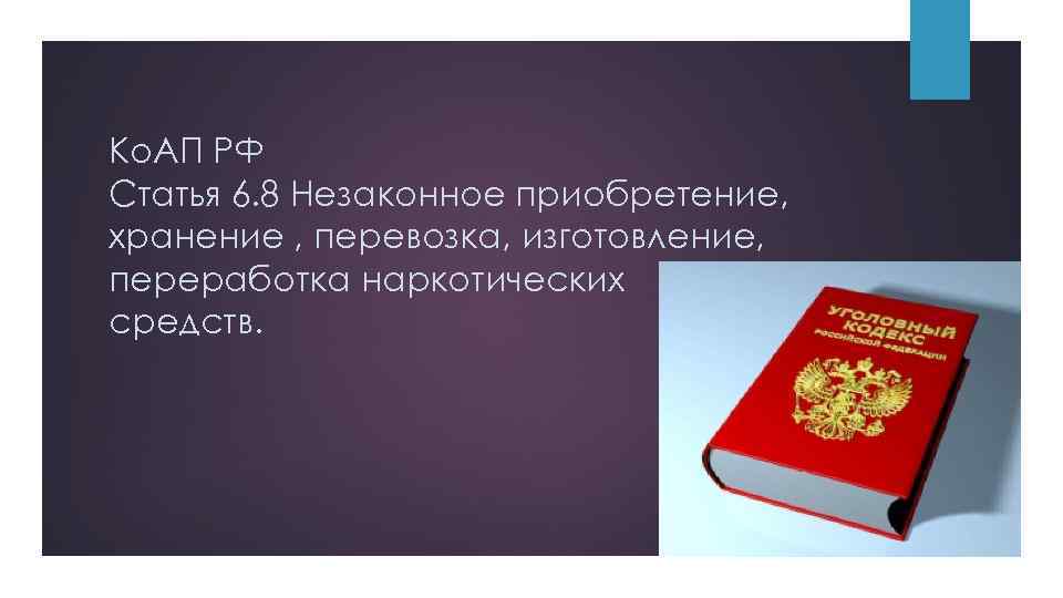 Ко. АП РФ Статья 6. 8 Незаконное приобретение, хранение , перевозка, изготовление, переработка наркотических