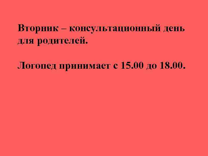 Вторник – консультационный день для родителей. Логопед принимает с 15. 00 до 18. 00.