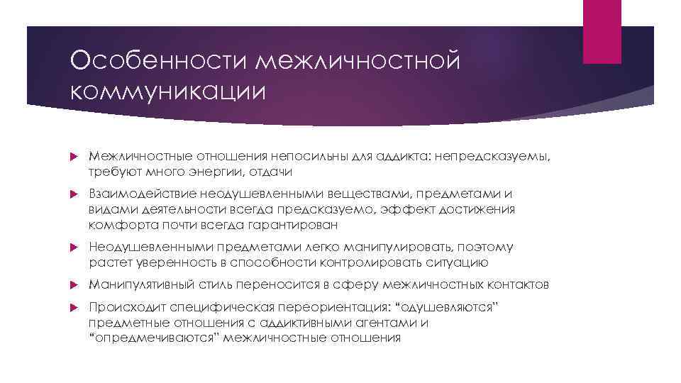 Особенности межличностной коммуникации Межличностные отношения непосильны для аддикта: непредсказуемы, требуют много энергии, отдачи Взаимодействие