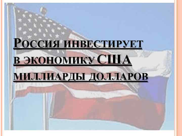 РОССИЯ ИНВЕСТИРУЕТ В ЭКОНОМИКУ США МИЛЛИАРДЫ ДОЛЛАРОВ 