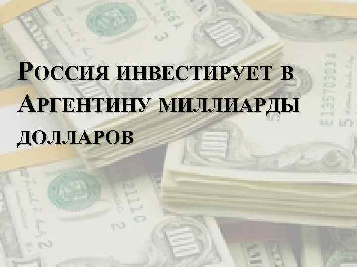 РОССИЯ ИНВЕСТИРУЕТ В АРГЕНТИНУ МИЛЛИАРДЫ ДОЛЛАРОВ 