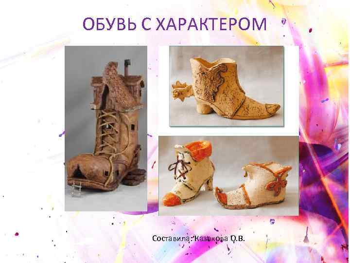 ОБУВЬ С ХАРАКТЕРОМ Составила: Казакова О. В. 
