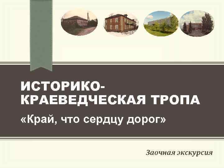 ИСТОРИКОКРАЕВЕДЧЕСКАЯ ТРОПА «Край, что сердцу дорог» Заочная экскурсия 