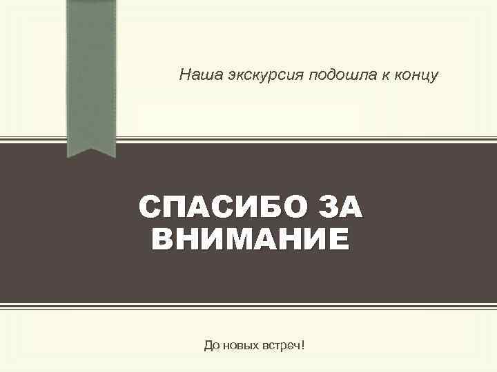 Наша экскурсия подошла к концу СПАСИБО ЗА ВНИМАНИЕ До новых встреч! 