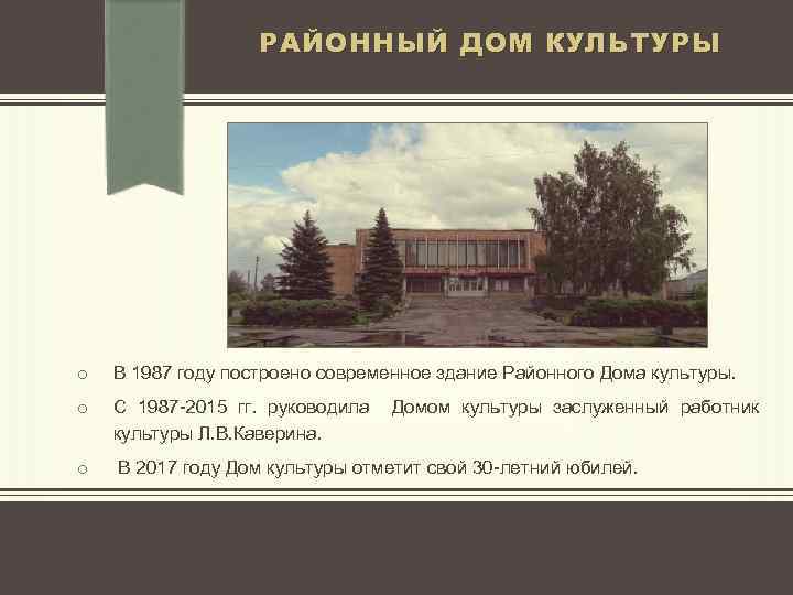 РАЙОННЫЙ ДОМ КУЛЬТУРЫ o В 1987 году построено современное здание Районного Дома культуры. o