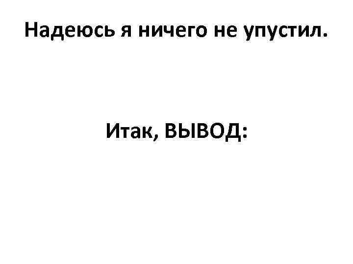 Надеюсь я ничего не упустил. Итак, ВЫВОД: 