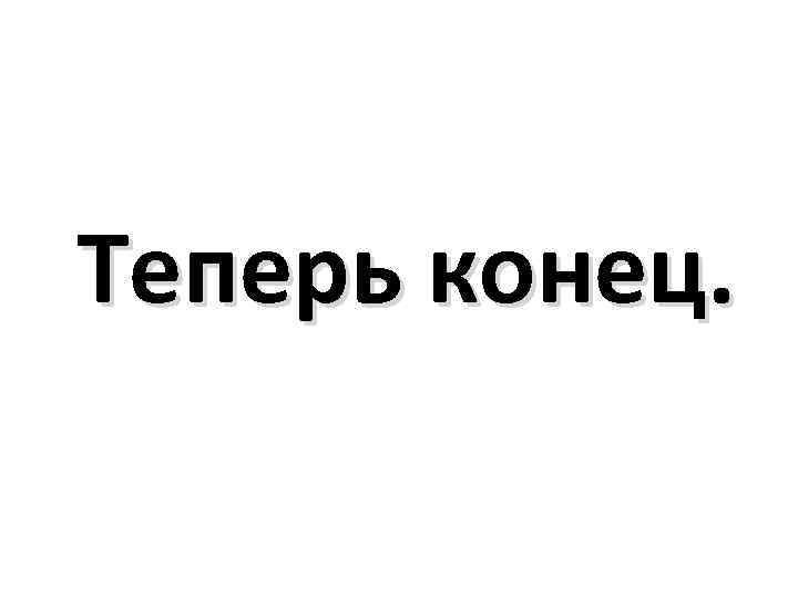 Теперь конец. А теперь конец картинка. А теперь концовка.... Вот теперь конец.