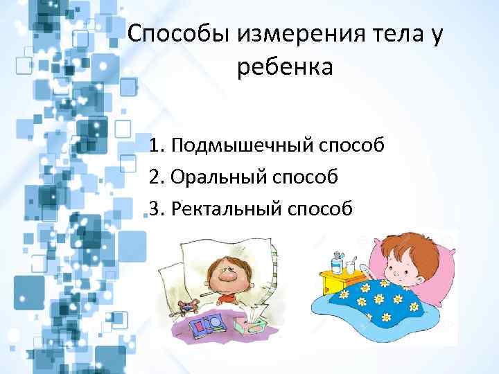 Способы измерения тела у ребенка 1. Подмышечный способ 2. Оральный способ 3. Ректальный способ